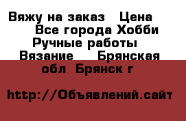 Вяжу на заказ › Цена ­ 800 - Все города Хобби. Ручные работы » Вязание   . Брянская обл.,Брянск г.